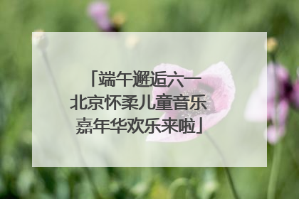 端午邂逅六一 北京怀柔儿童音乐嘉年华欢乐来啦
