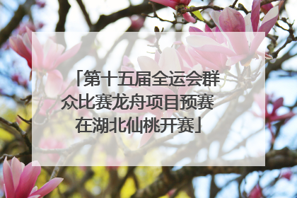 第十五届全运会群众比赛龙舟项目预赛在湖北仙桃开赛