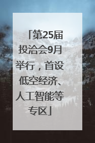 第25届投洽会9月举行，首设低空经济、人工智能等专区