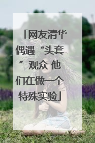 网友清华偶遇“头套”观众 他们在做一个特殊实验
