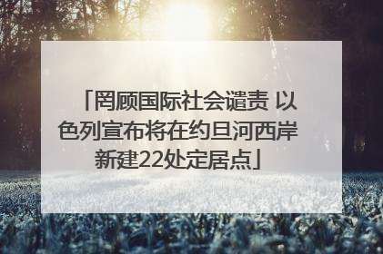 罔顾国际社会谴责 以色列宣布将在约旦河西岸新建22处定居点