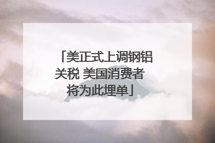 美正式上调钢铝关税 美国消费者将为此埋单