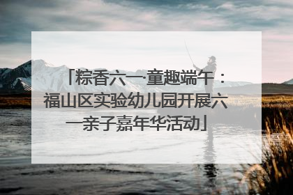 粽香六一·童趣端午：福山区实验幼儿园开展六一亲子嘉年华活动