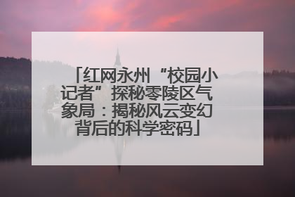 红网永州“校园小记者”探秘零陵区气象局：揭秘风云变幻背后的科学密码