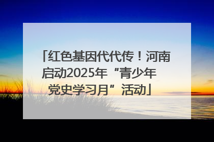 红色基因代代传！河南启动2025年“青少年党史学习月”活动
