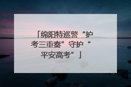 绵阳特巡警“护考三重奏”守护“平安高考”