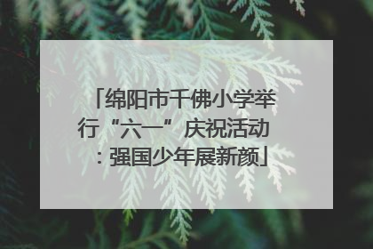 绵阳市千佛小学举行“六一”庆祝活动：强国少年展新颜