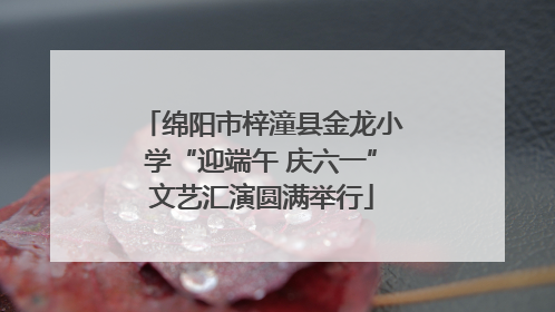 绵阳市梓潼县金龙小学“迎端午 庆六一”文艺汇演圆满举行