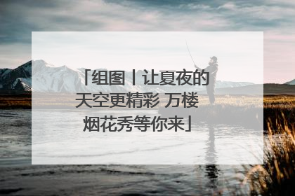 组图丨让夏夜的天空更精彩 万楼烟花秀等你来