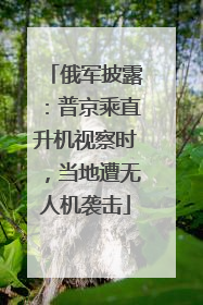俄军披露：普京乘直升机视察时，当地遭无人机袭击
