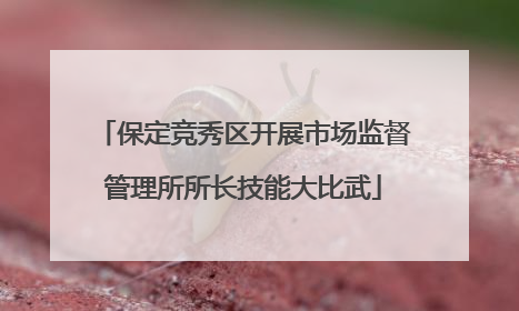 保定竞秀区开展市场监督管理所所长技能大比武