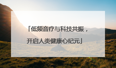 低频音疗与科技共振，开启人类健康心纪元