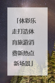 体彩乐走打造体育旅游消费新热点新场景