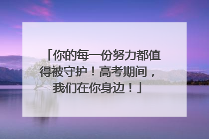 你的每一份努力都值得被守护！高考期间，我们在你身边！