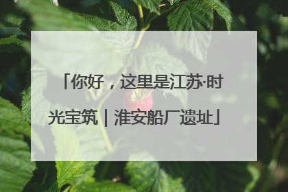 你好，这里是江苏·时光宝筑｜淮安船厂遗址