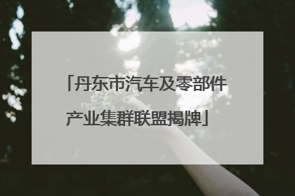 丹东市汽车及零部件产业集群联盟揭牌