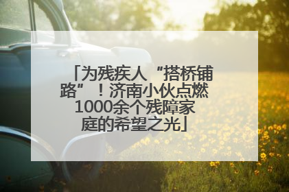 为残疾人“搭桥铺路”！济南小伙点燃1000余个残障家庭的希望之光