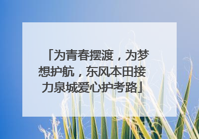 为青春摆渡，为梦想护航，东风本田接力泉城爱心护考路