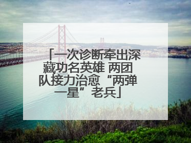 一次诊断牵出深藏功名英雄 两团队接力治愈“两弹一星”老兵