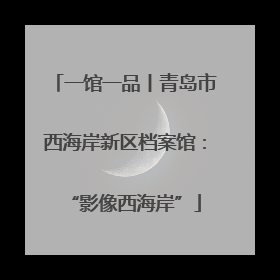 一馆一品丨青岛市西海岸新区档案馆：“影像西海岸”