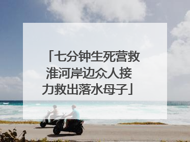 七分钟生死营救 淮河岸边众人接力救出落水母子