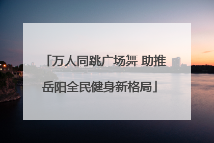 万人同跳广场舞 助推岳阳全民健身新格局