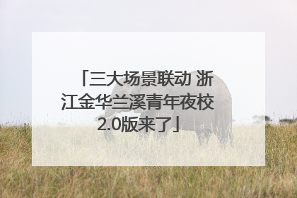 三大场景联动 浙江金华兰溪青年夜校2.0版来了
