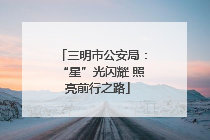 三明市公安局：“星”光闪耀 照亮前行之路