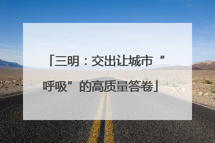 三明：交出让城市“呼吸”的高质量答卷