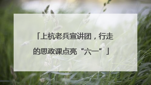 上杭老兵宣讲团，行走的思政课点亮“六一”