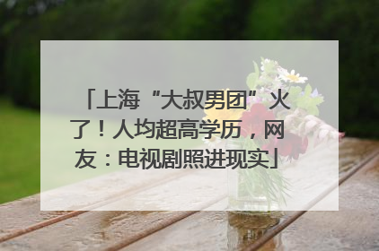上海“大叔男团”火了！人均超高学历，网友：电视剧照进现实