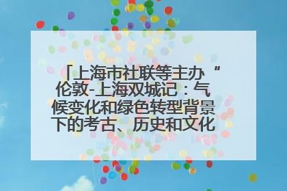 上海市社联等主办“伦敦-上海双城记：气候变化和绿色转型背景下的考古、历史和文化遗产”学术对话