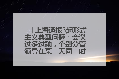 上海通报3起形式主义典型问题：会议过多过频，个别分管领导在某一天同一时段需参加3个会议
