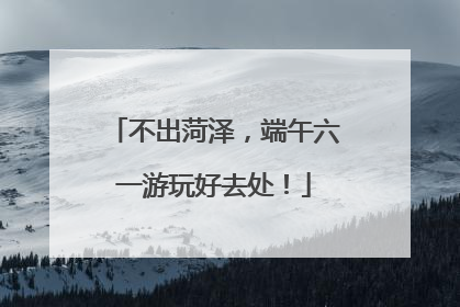 不出菏泽，端午六一游玩好去处！