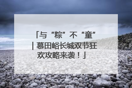 与“粽”不“童”｜慕田峪长城双节狂欢攻略来袭！