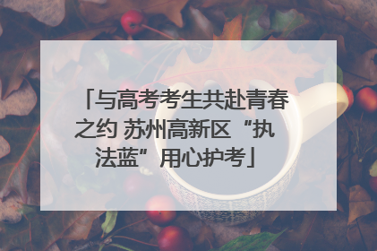 与高考考生共赴青春之约 苏州高新区“执法蓝”用心护考
