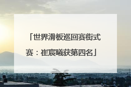 世界滑板巡回赛街式赛：崔宸曦获第四名