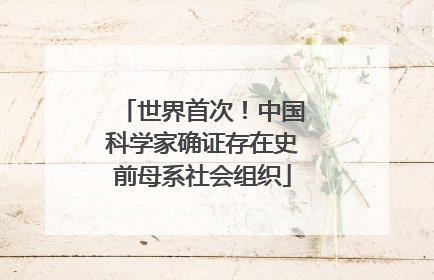 世界首次！中国科学家确证存在史前母系社会组织