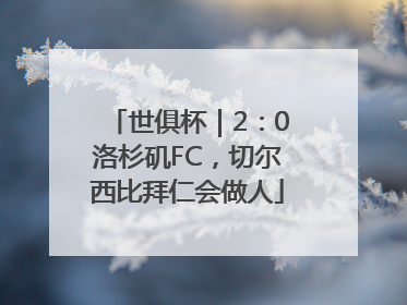 世俱杯｜2：0洛杉矶FC，切尔西比拜仁会做人