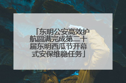 东明公安高效护航圆满完成第二十届东明西瓜节开幕式安保维稳任务