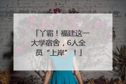 丫霸！福建这一大学宿舍，6人全员“上岸”！