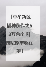 中牟新区：播种秋作物53万余亩 科技赋能丰收在望