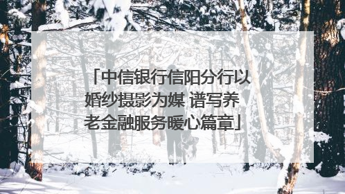 中信银行信阳分行以婚纱摄影为媒 谱写养老金融服务暖心篇章