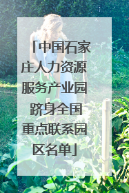中国石家庄人力资源服务产业园 跻身全国重点联系园区名单