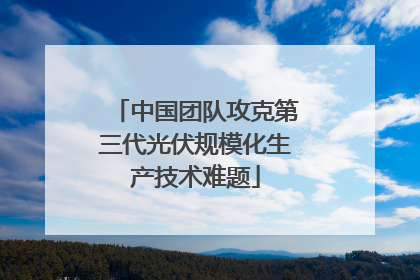 中国团队攻克第三代光伏规模化生产技术难题