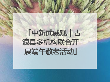 中新武威观｜古浪县多机构联合开展端午敬老活动