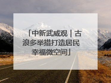 中新武威观｜古浪多举措打造居民幸福微空间