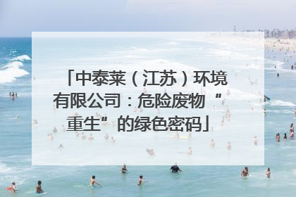 中泰莱（江苏）环境有限公司：危险废物“重生”的绿色密码