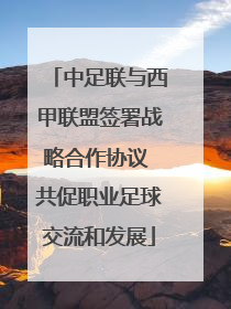中足联与西甲联盟签署战略合作协议 共促职业足球交流和发展