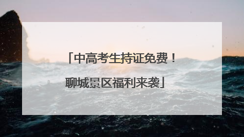 中高考生持证免费！聊城景区福利来袭